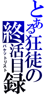 とある狂徒の終活目録（バケットリスト）