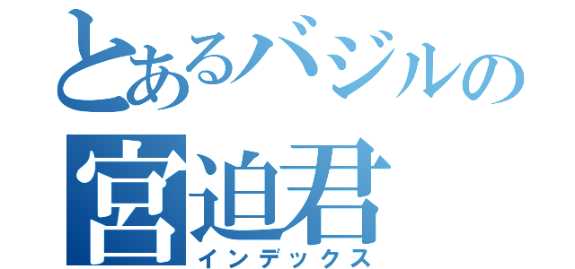 とあるバジルの宮迫君（インデックス）