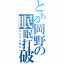 とある岡野の眠眠打破（ミンミンダハ）