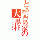 とある西島家の大黒柱（ハノリ栄治）