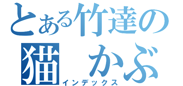 とある竹達の猫　かぶり（インデックス）