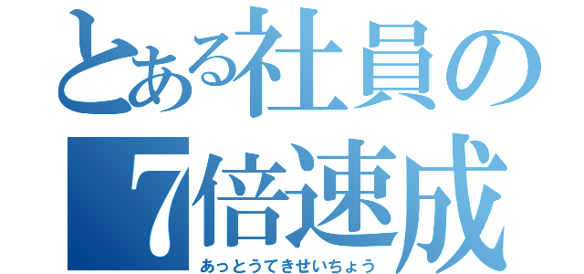 とある社員の７倍速成長（あっとうてきせいちょう）