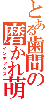 とある歯間の磨かれ萌（インデックス）