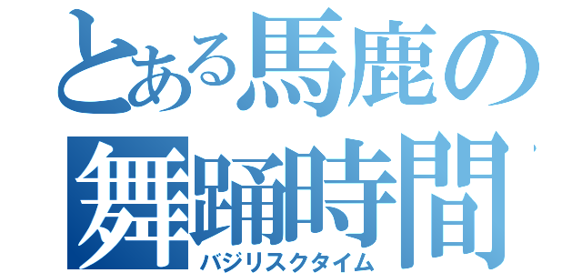 とある馬鹿の舞踊時間（バジリスクタイム）