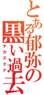 とある郁弥の黒い過去（チカズクナ）