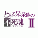 とある呆呆熊の不死魂Ⅱ（インデックス）