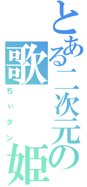 とある二次元の歌　　姫（ちぃタン）