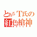 とあるＴ氏の紅色槍神（赤おでん）