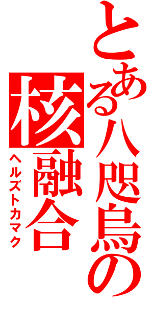 とある八咫烏の核融合（ヘルズトカマク）