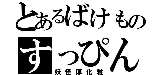 とあるばけものすっぴん（妖怪厚化粧）