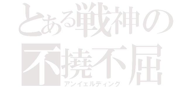 とある戦神の不撓不屈（アンイェルディング）