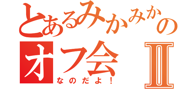 とあるみかみかのオフ会Ⅱ（なのだよ！）