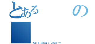 とある  の  （Ａｃｉｄ Ｂｌａｃｋ Ｃｈｅｒｒｙ）