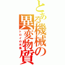 とある機械の異変物質（トロイの木馬）