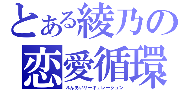 とある綾乃の恋愛循環（れんあいサーキュレーション）