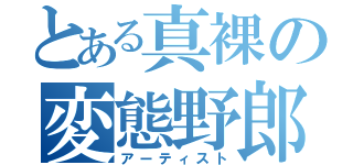 とある真裸の変態野郎（アーティスト）