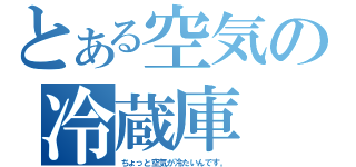 とある空気の冷蔵庫（ちょっと空気が冷たいんです。）