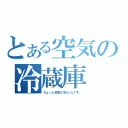 とある空気の冷蔵庫（ちょっと空気が冷たいんです。）