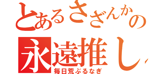 とあるさざんか厨の永遠推し（毎日荒ぶるなぎ）