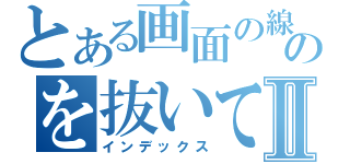 とある画面の線のを抜いてやろうかⅡ（インデックス）