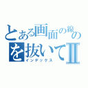 とある画面の線のを抜いてやろうかⅡ（インデックス）