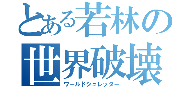 とある若林の世界破壊（ワールドシュレッター）