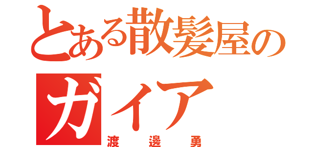 とある散髪屋のガイア（渡邊勇）