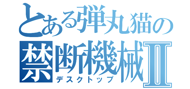 とある弾丸猫の禁断機械Ⅱ（デスクトップ）