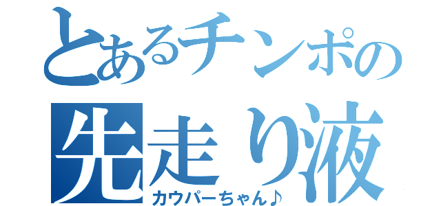 とあるチンポの先走り液（カウパーちゃん♪）