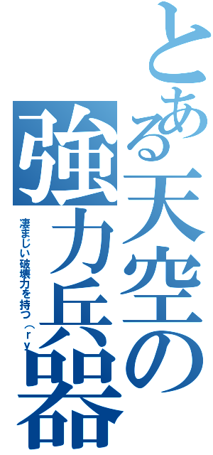 とある天空の強力兵器（凄まじい破壊力を持つ（ｒｙ）