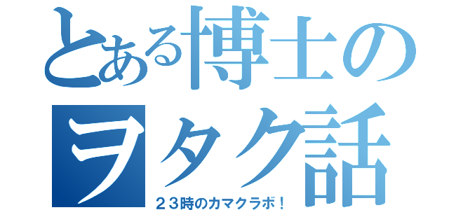 とある博士のヲタク話（２３時のカマクラボ！）