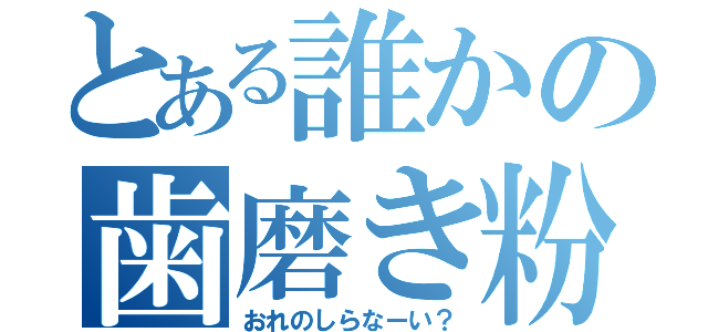 とある誰かの歯磨き粉（おれのしらなーい？）