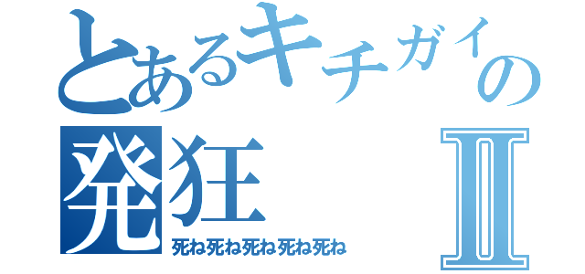 とあるキチガイの発狂Ⅱ（死ね死ね死ね死ね死ね）