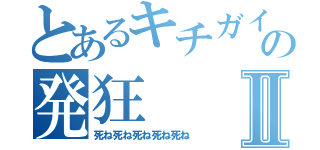 とあるキチガイの発狂Ⅱ（死ね死ね死ね死ね死ね）