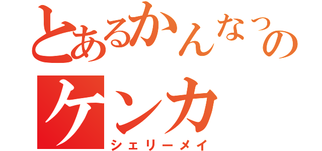 とあるかんなっちのケンカ（シェリーメイ）