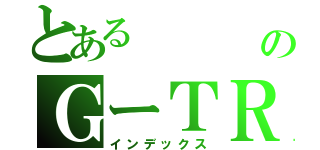 とある     布施のＧーＴＲ（インデックス）