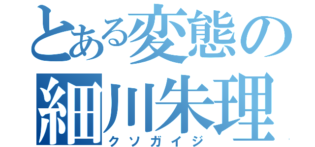 とある変態の細川朱理（クソガイジ）