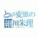 とある変態の細川朱理（クソガイジ）