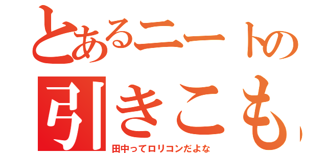 とあるニートの引きこもり録（田中ってロリコンだよな）