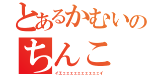 とあるかむいのちんこ（イエェェェェェェェェェェイ）