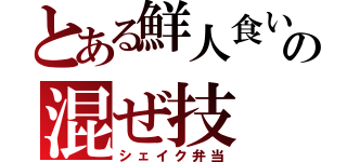 とある鮮人食いの混ぜ技（シェイク弁当）