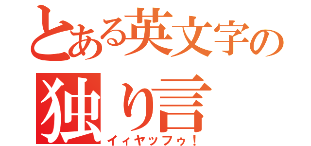 とある英文字の独り言（イィヤッフゥ！）