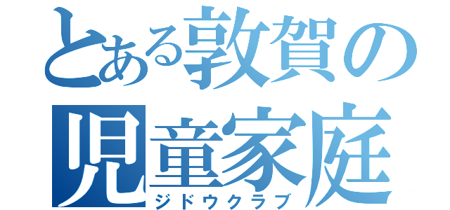 とある敦賀の児童家庭（ジドウクラブ）