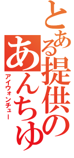 とある提供のあんちゅう（アイウォンチュー）