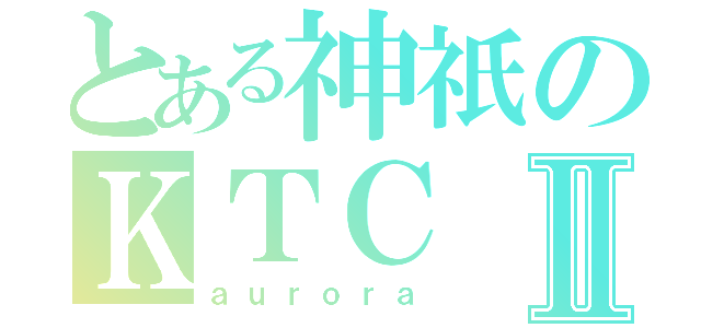 とある神祇のＫＴＣⅡ（ａｕｒｏｒａ）