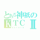 とある神祇のＫＴＣⅡ（ａｕｒｏｒａ）