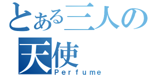 とある三人の天使（Ｐｅｒｆｕｍｅ）