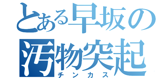 とある早坂の汚物突起（チンカス）