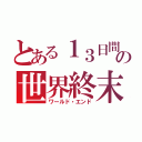 とある１３日間の世界終末（ワールド・エンド）