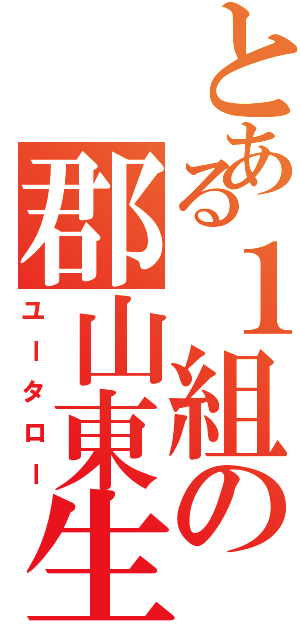 とある１組の郡山東生（ユータロー）